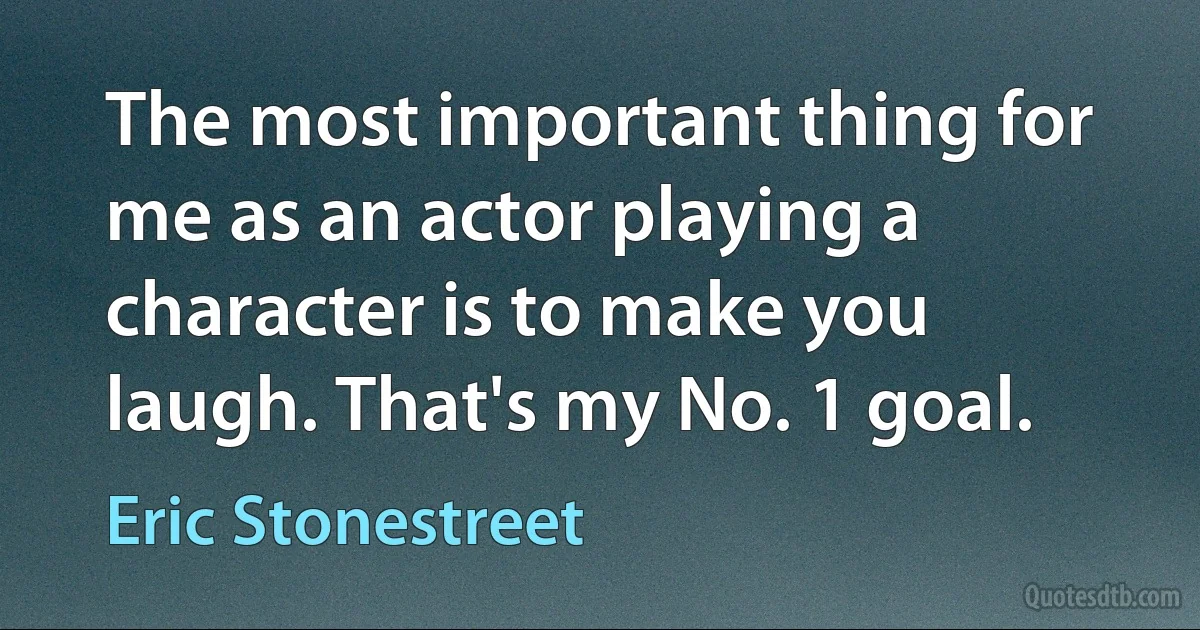 The most important thing for me as an actor playing a character is to make you laugh. That's my No. 1 goal. (Eric Stonestreet)