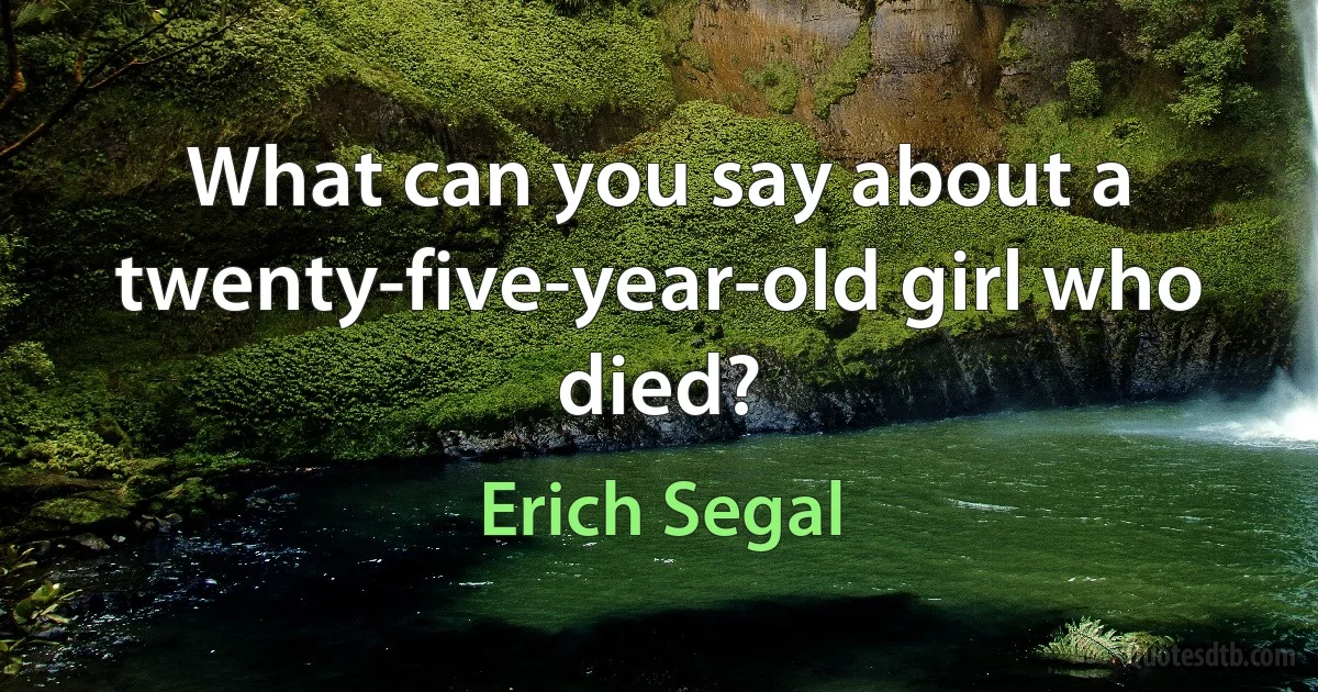 What can you say about a twenty-five-year-old girl who died? (Erich Segal)