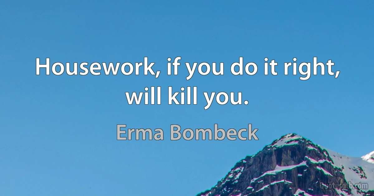 Housework, if you do it right, will kill you. (Erma Bombeck)