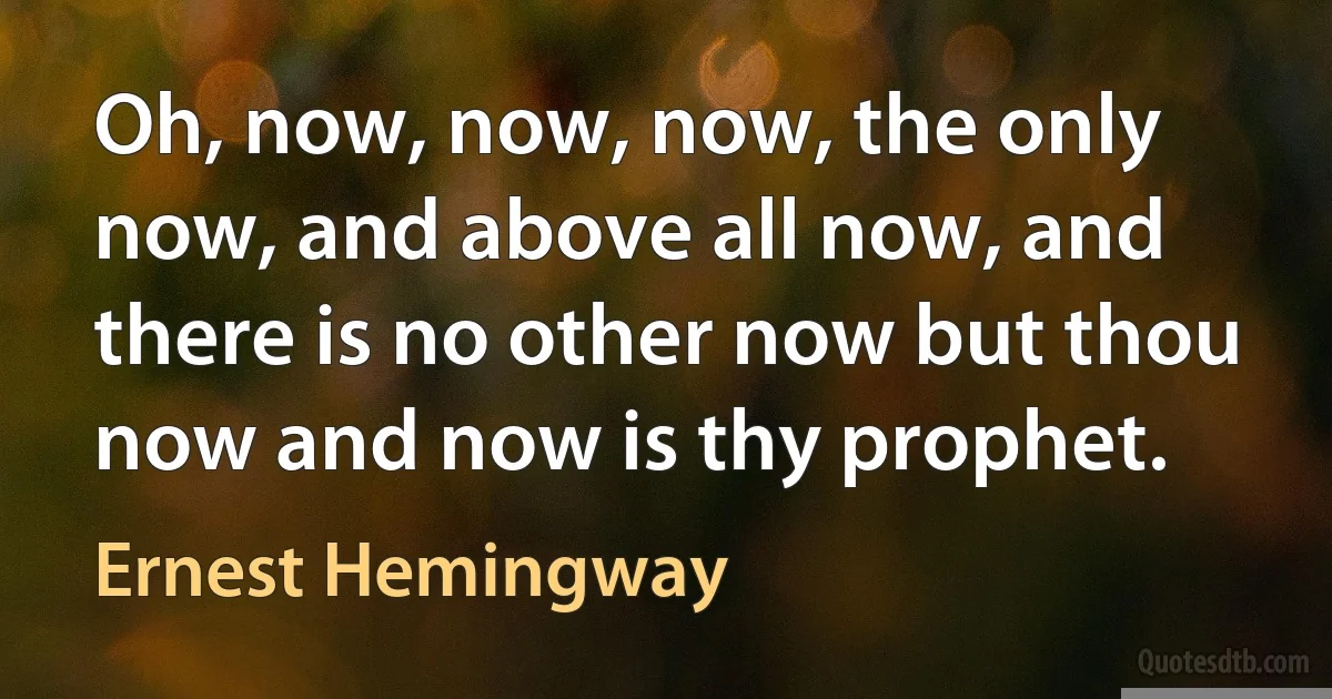 Oh, now, now, now, the only now, and above all now, and there is no other now but thou now and now is thy prophet. (Ernest Hemingway)