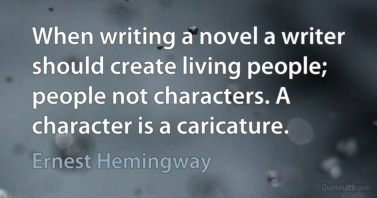 When writing a novel a writer should create living people; people not characters. A character is a caricature. (Ernest Hemingway)