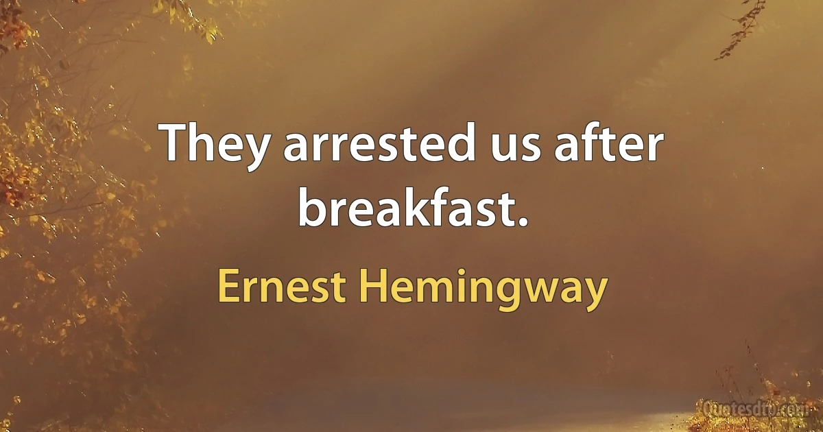 They arrested us after breakfast. (Ernest Hemingway)