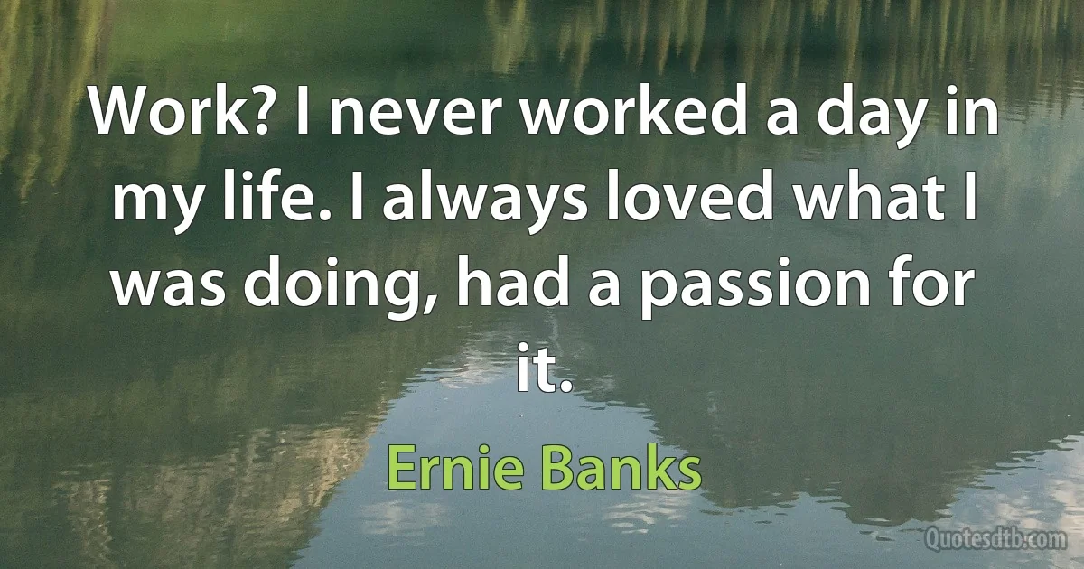 Work? I never worked a day in my life. I always loved what I was doing, had a passion for it. (Ernie Banks)