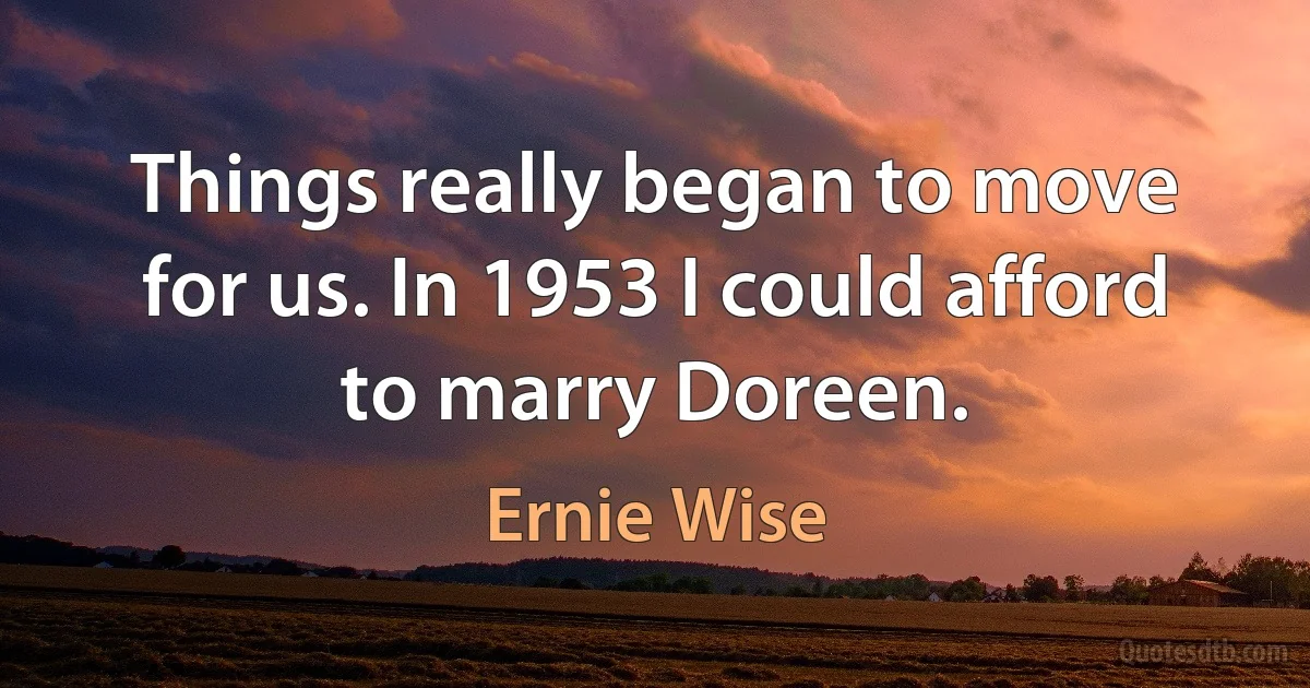 Things really began to move for us. In 1953 I could afford to marry Doreen. (Ernie Wise)