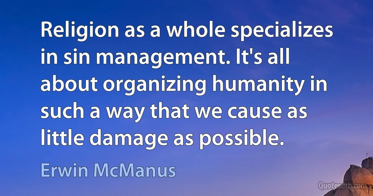 Religion as a whole specializes in sin management. It's all about organizing humanity in such a way that we cause as little damage as possible. (Erwin McManus)