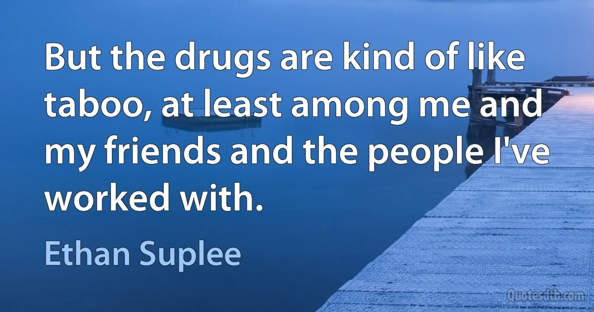 But the drugs are kind of like taboo, at least among me and my friends and the people I've worked with. (Ethan Suplee)