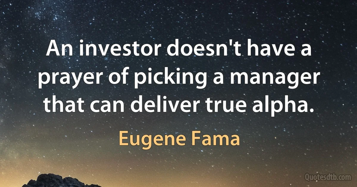 An investor doesn't have a prayer of picking a manager that can deliver true alpha. (Eugene Fama)