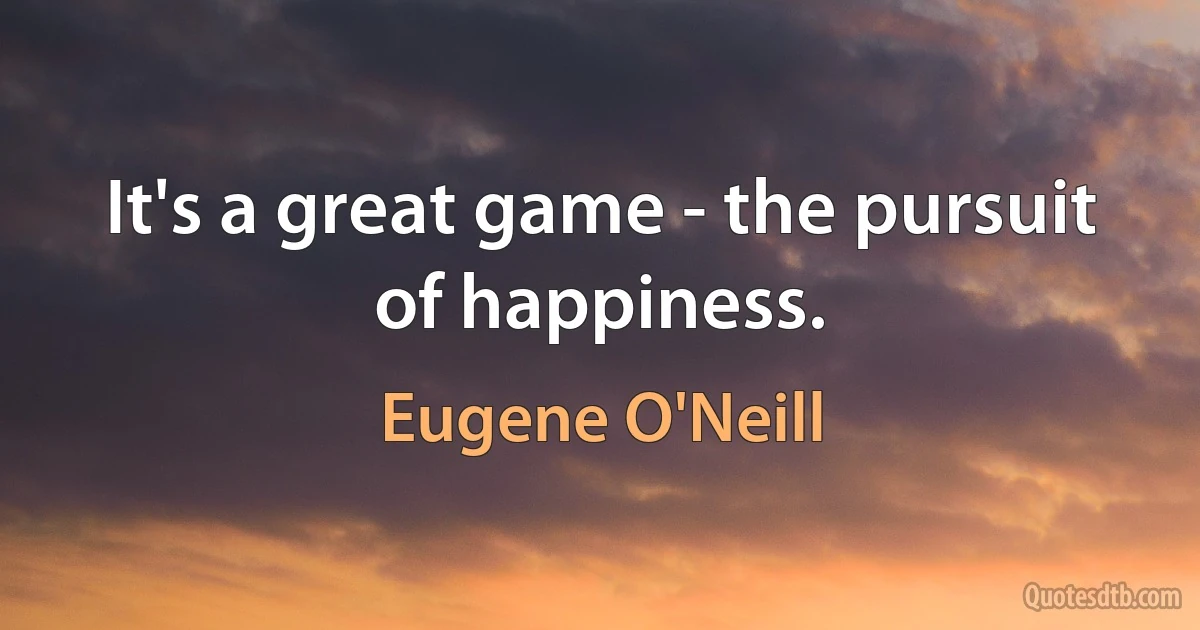 It's a great game - the pursuit of happiness. (Eugene O'Neill)