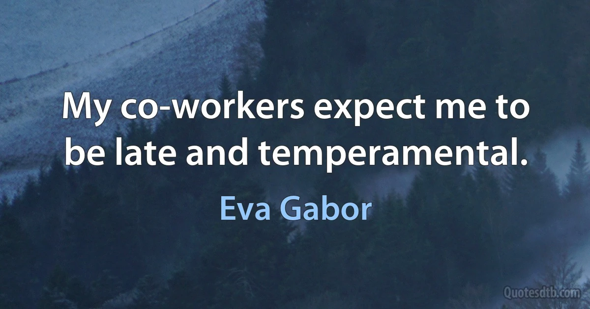 My co-workers expect me to be late and temperamental. (Eva Gabor)