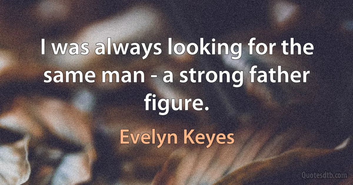 I was always looking for the same man - a strong father figure. (Evelyn Keyes)