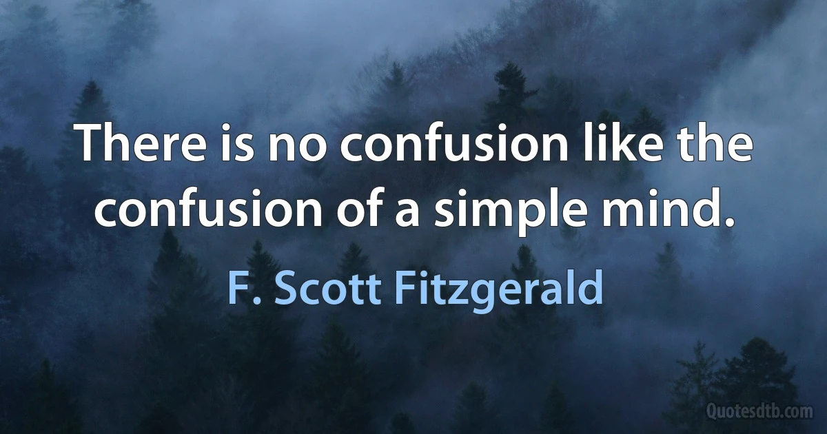 There is no confusion like the confusion of a simple mind. (F. Scott Fitzgerald)