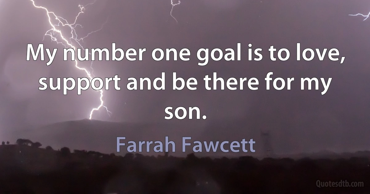 My number one goal is to love, support and be there for my son. (Farrah Fawcett)