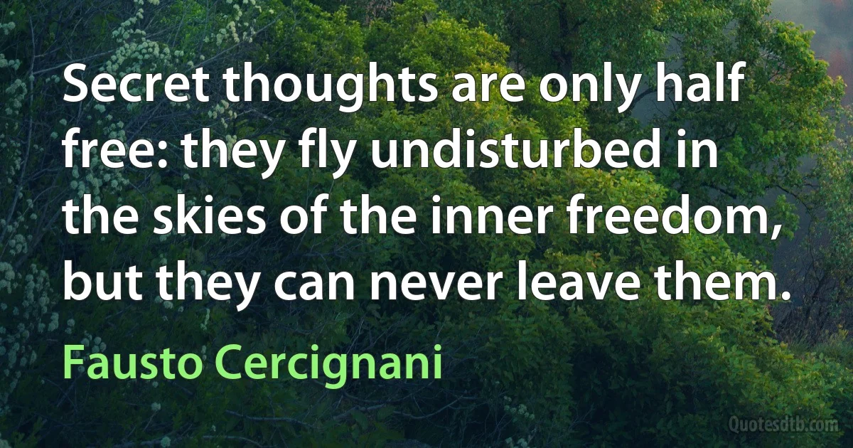 Secret thoughts are only half free: they fly undisturbed in the skies of the inner freedom, but they can never leave them. (Fausto Cercignani)