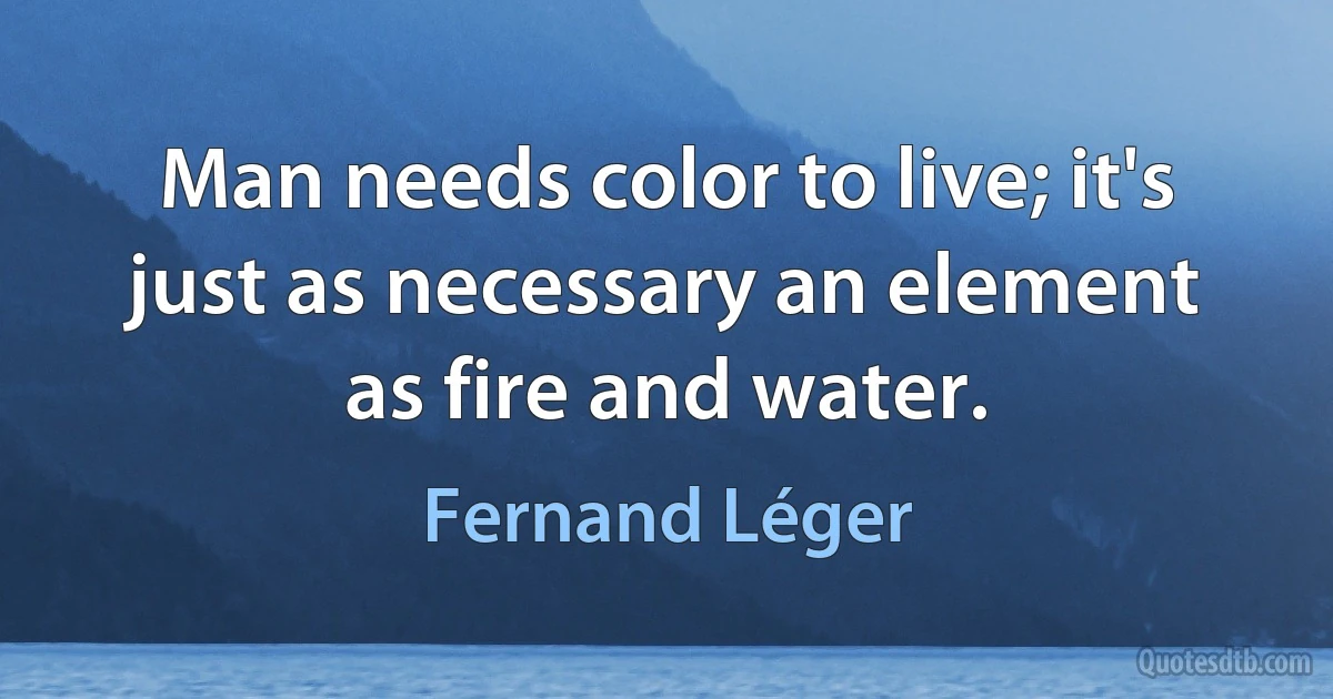 Man needs color to live; it's just as necessary an element as fire and water. (Fernand Léger)