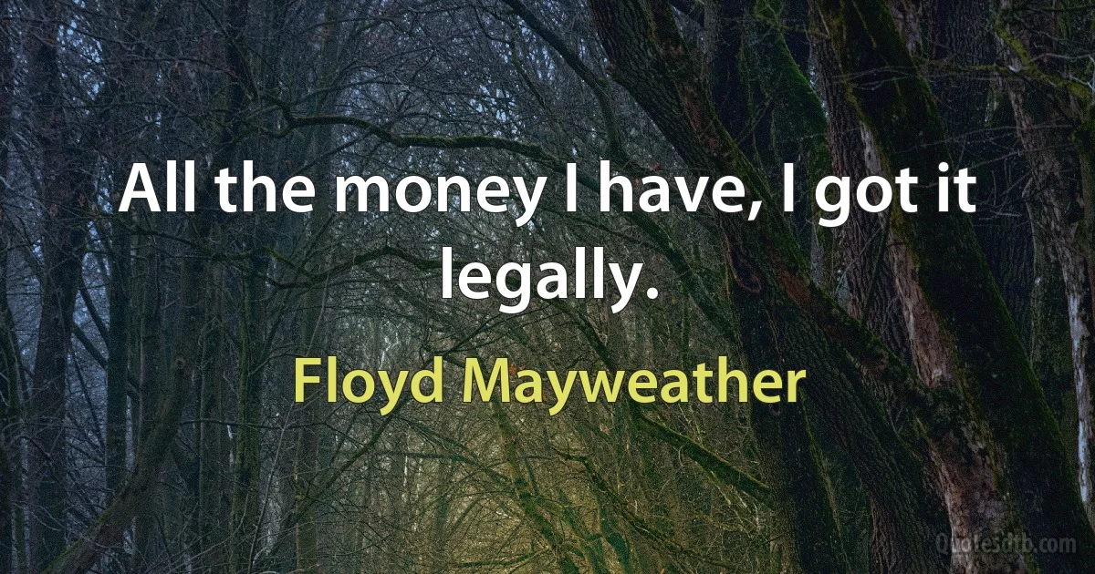 All the money I have, I got it legally. (Floyd Mayweather)