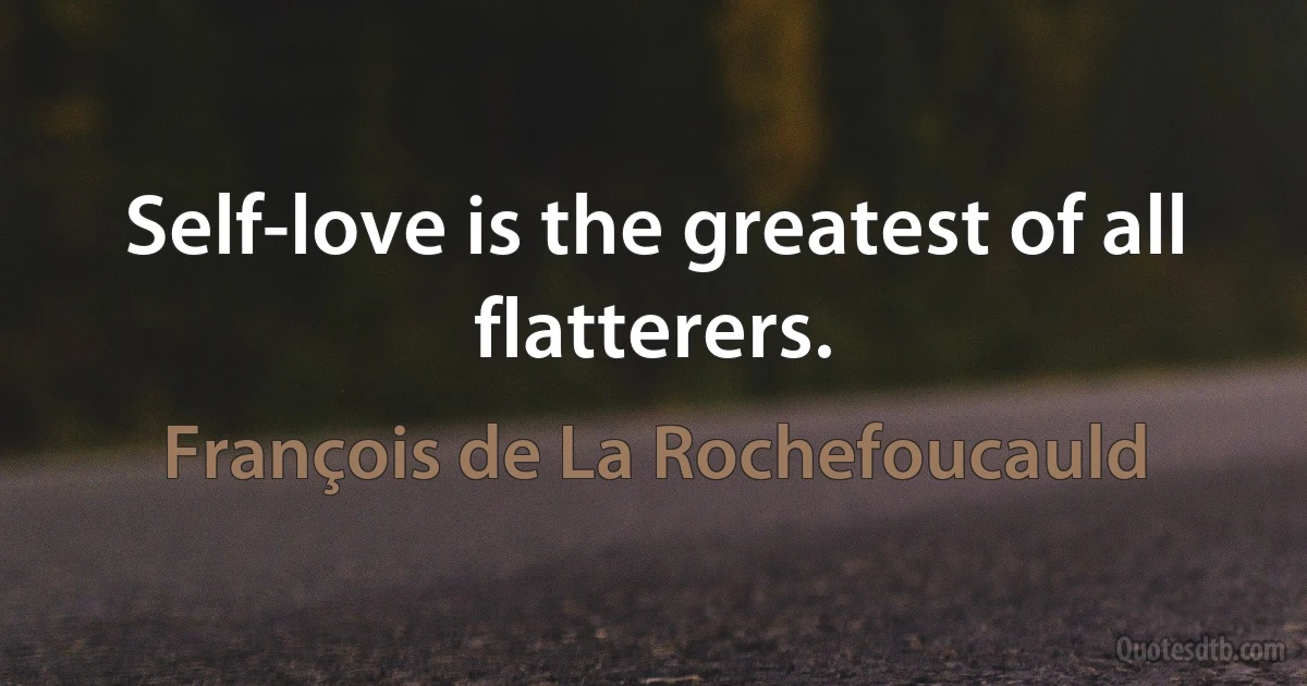 Self-love is the greatest of all flatterers. (François de La Rochefoucauld)