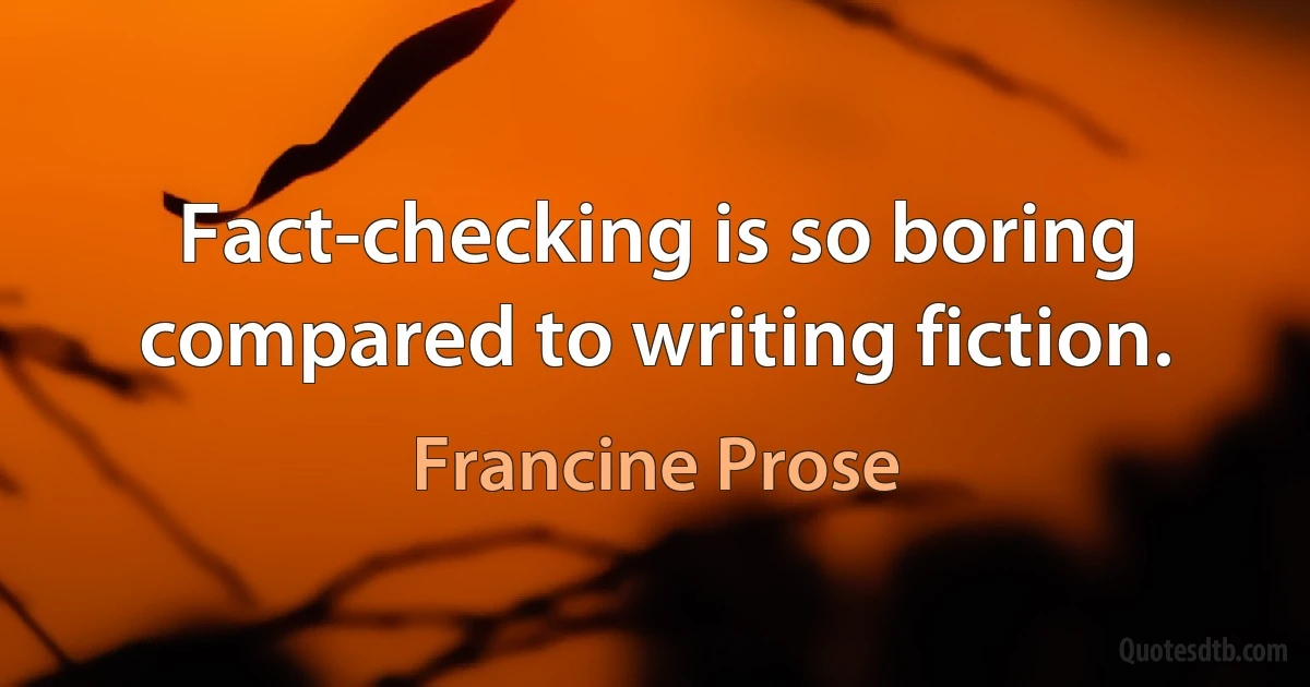 Fact-checking is so boring compared to writing fiction. (Francine Prose)