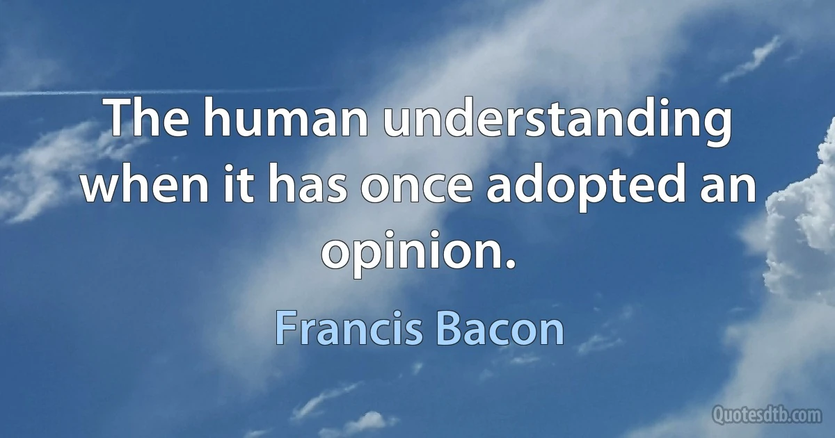 The human understanding when it has once adopted an opinion. (Francis Bacon)