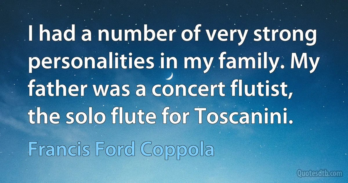 I had a number of very strong personalities in my family. My father was a concert flutist, the solo flute for Toscanini. (Francis Ford Coppola)