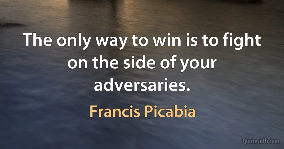 The only way to win is to fight on the side of your adversaries. (Francis Picabia)