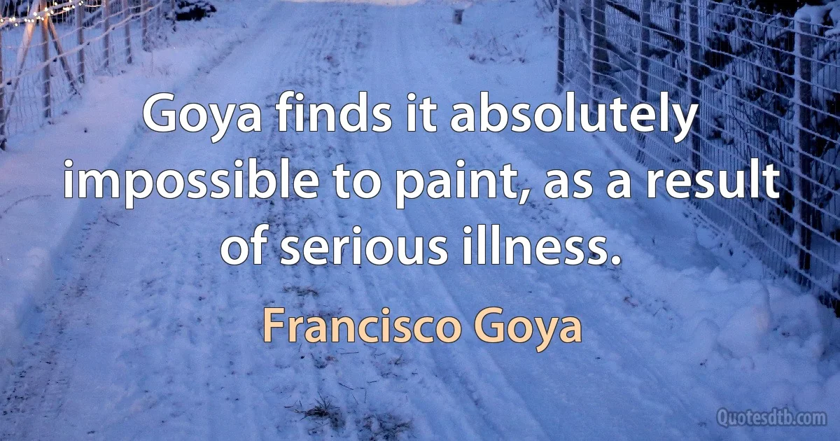 Goya finds it absolutely impossible to paint, as a result of serious illness. (Francisco Goya)