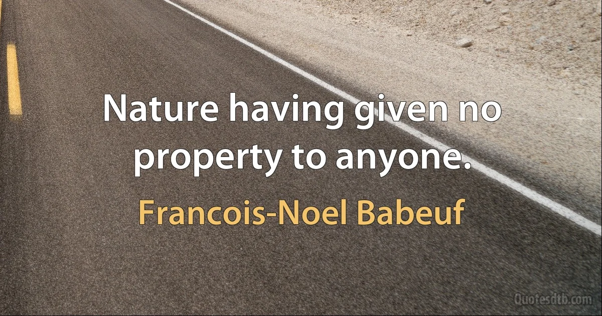 Nature having given no property to anyone. (Francois-Noel Babeuf)