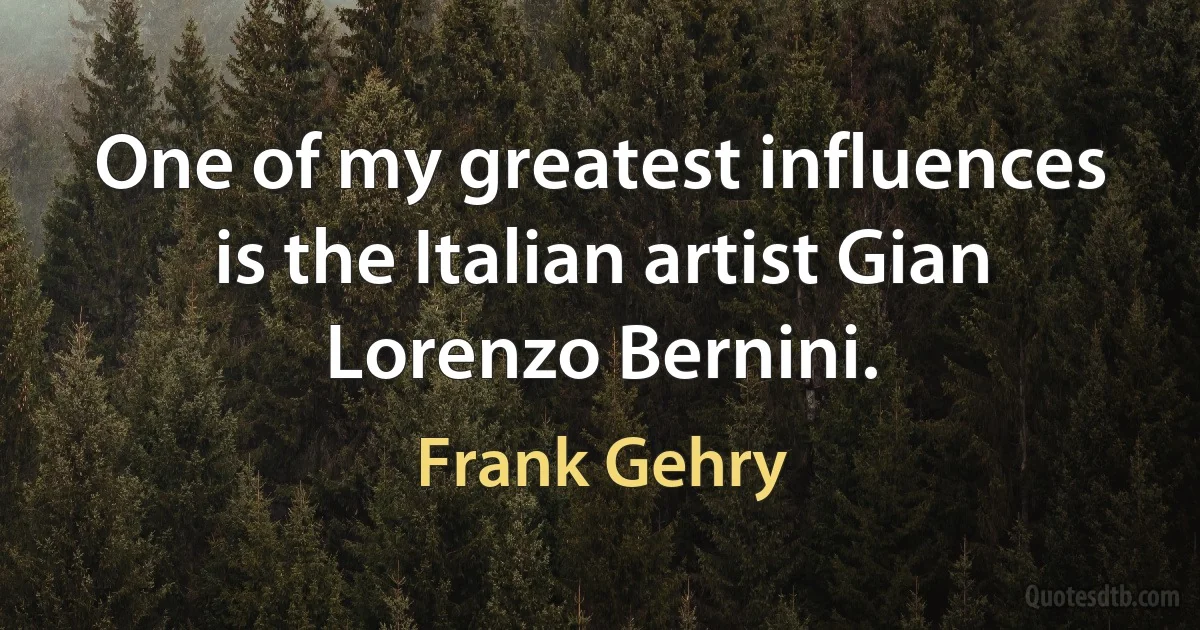 One of my greatest influences is the Italian artist Gian Lorenzo Bernini. (Frank Gehry)