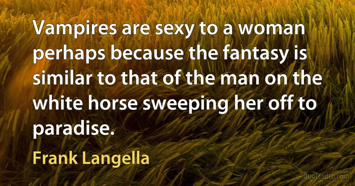 Vampires are sexy to a woman perhaps because the fantasy is similar to that of the man on the white horse sweeping her off to paradise. (Frank Langella)