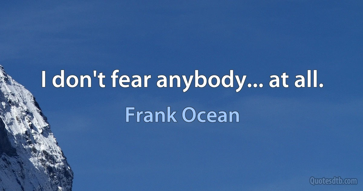 I don't fear anybody... at all. (Frank Ocean)