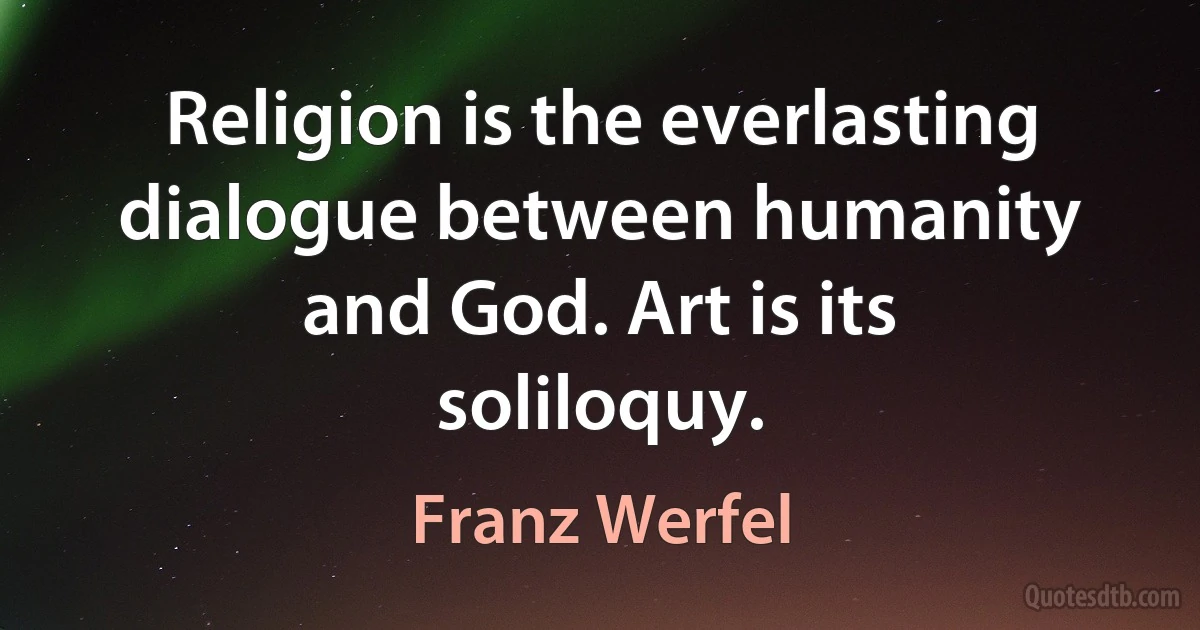 Religion is the everlasting dialogue between humanity and God. Art is its soliloquy. (Franz Werfel)