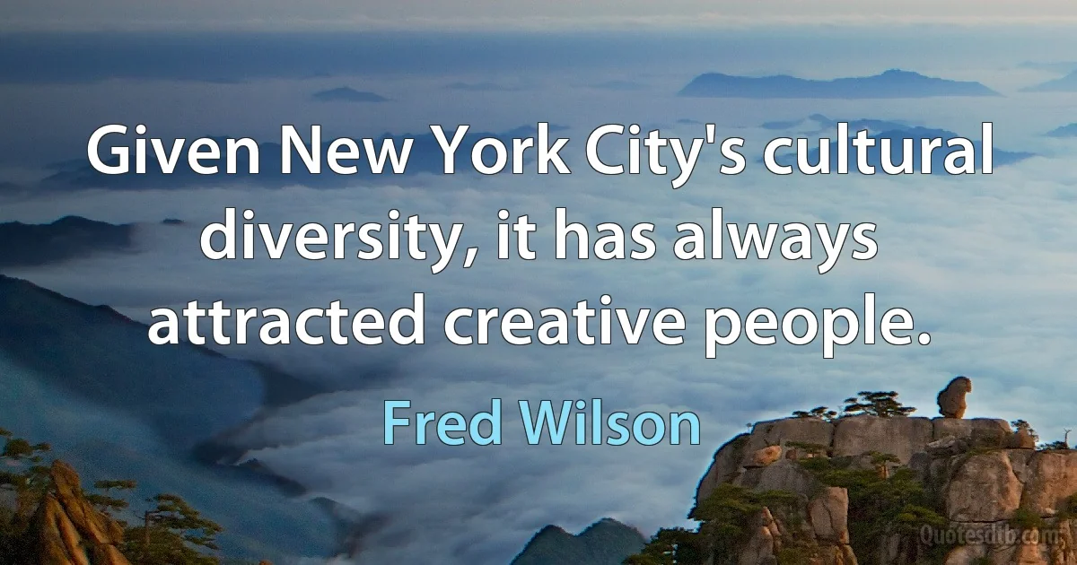 Given New York City's cultural diversity, it has always attracted creative people. (Fred Wilson)