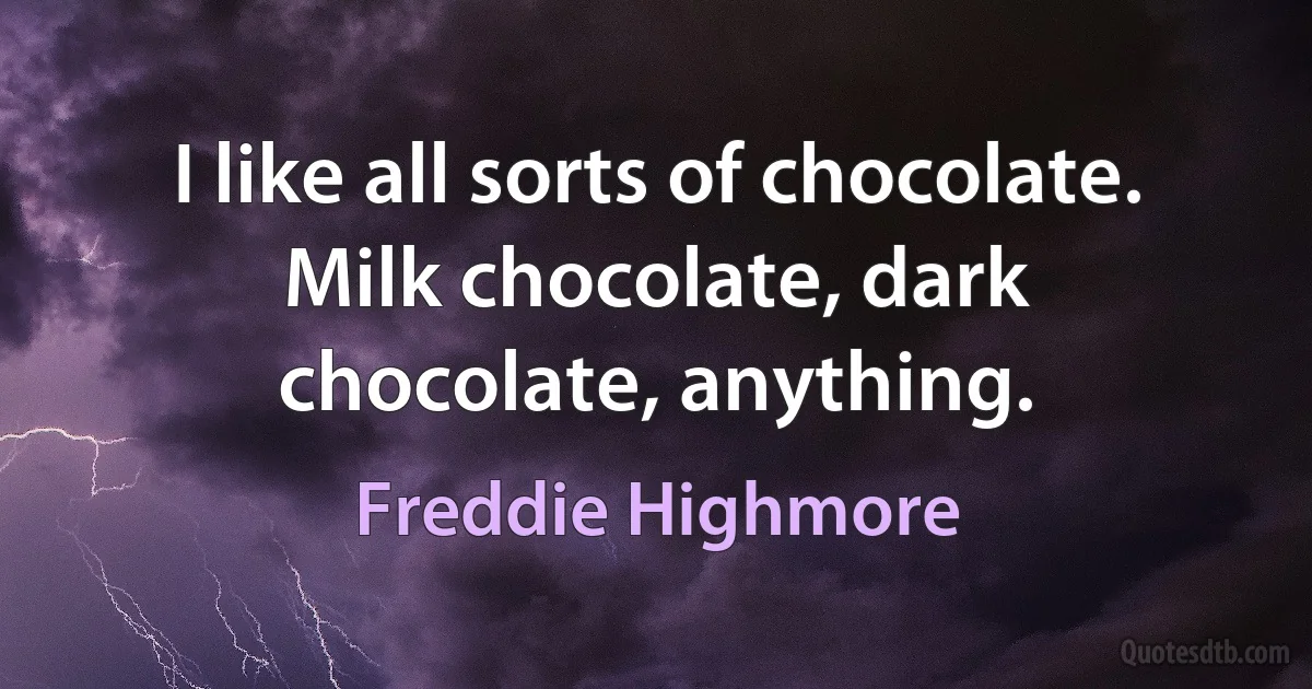 I like all sorts of chocolate. Milk chocolate, dark chocolate, anything. (Freddie Highmore)