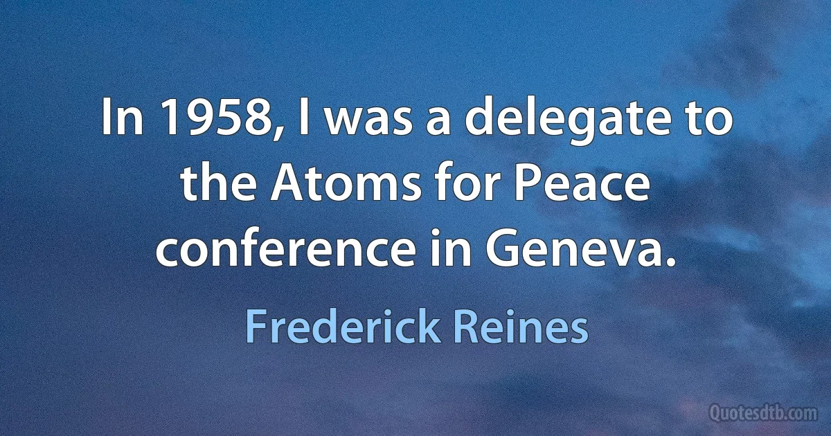 In 1958, I was a delegate to the Atoms for Peace conference in Geneva. (Frederick Reines)