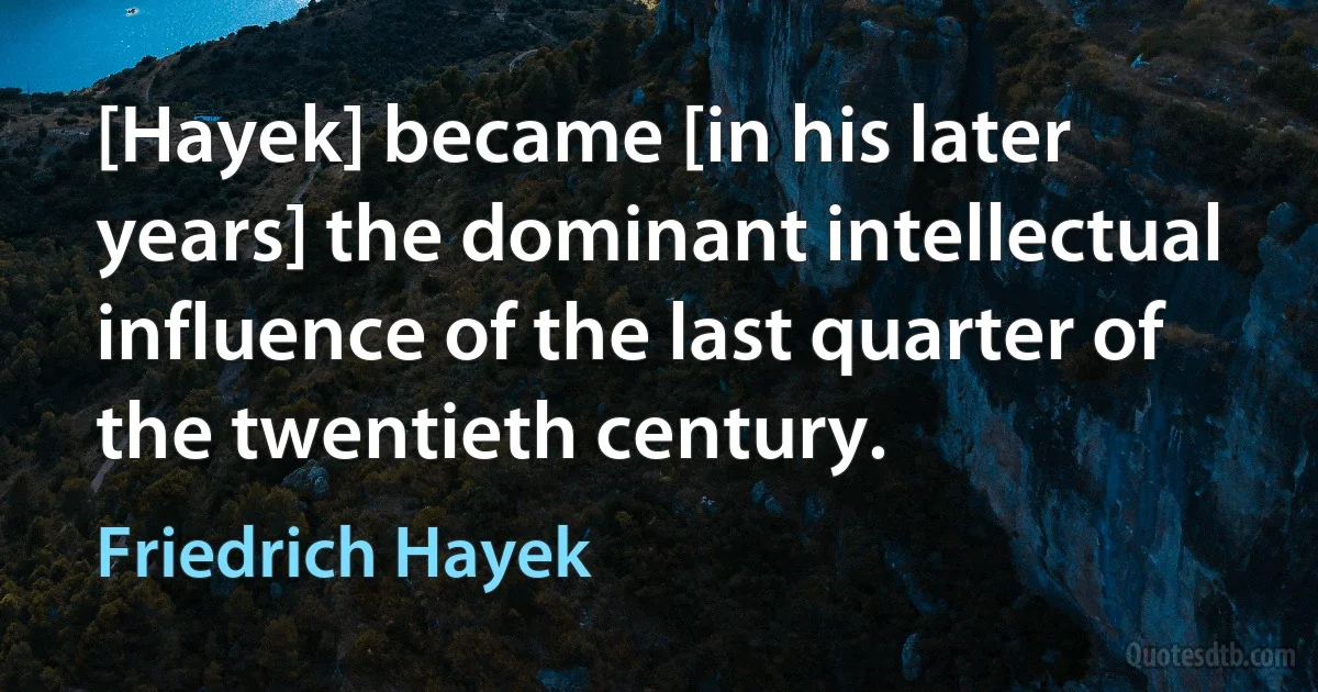 [Hayek] became [in his later years] the dominant intellectual influence of the last quarter of the twentieth century. (Friedrich Hayek)