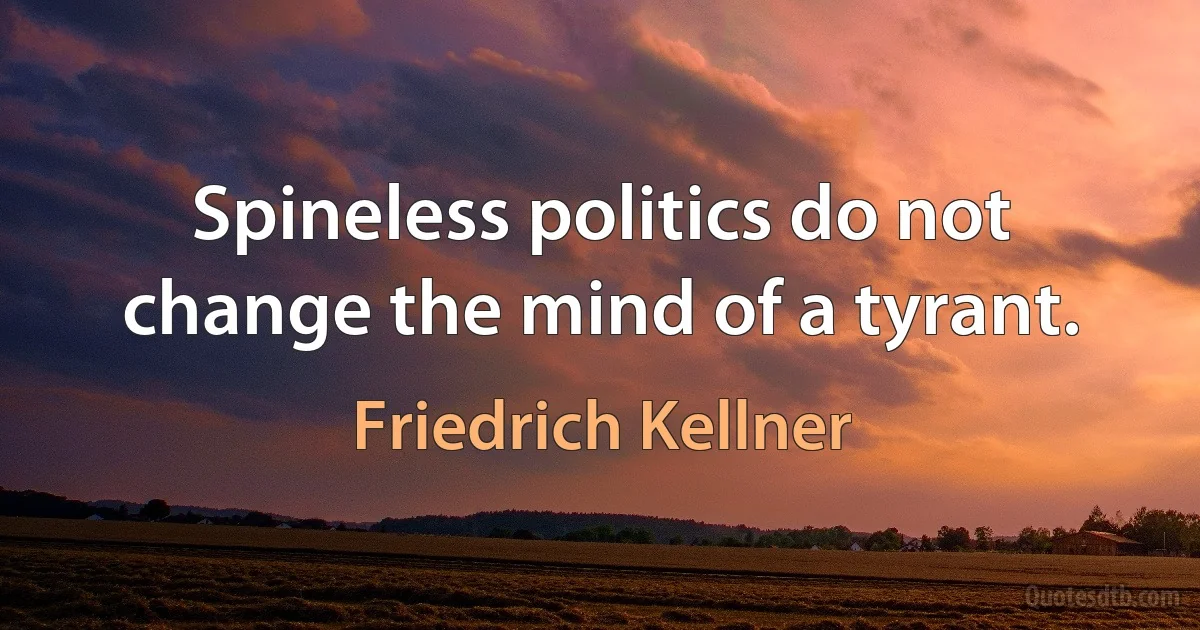 Spineless politics do not change the mind of a tyrant. (Friedrich Kellner)