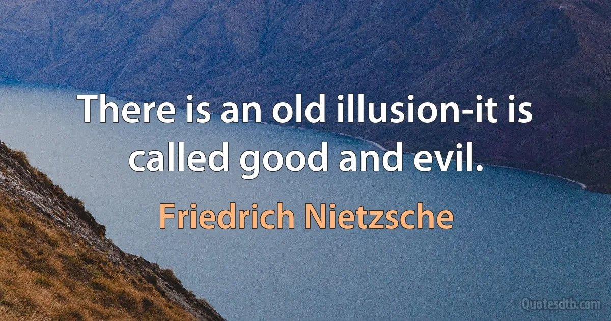 There is an old illusion-it is called good and evil. (Friedrich Nietzsche)