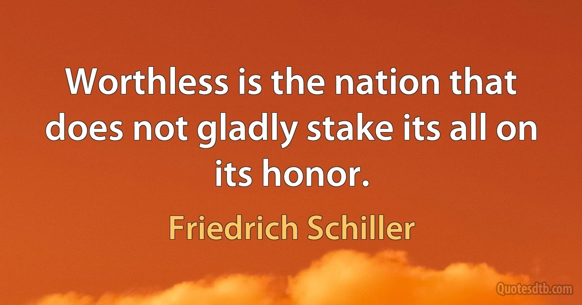 Worthless is the nation that does not gladly stake its all on its honor. (Friedrich Schiller)