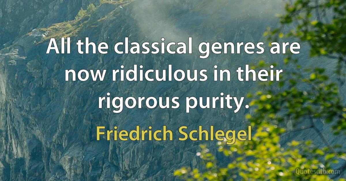 All the classical genres are now ridiculous in their rigorous purity. (Friedrich Schlegel)