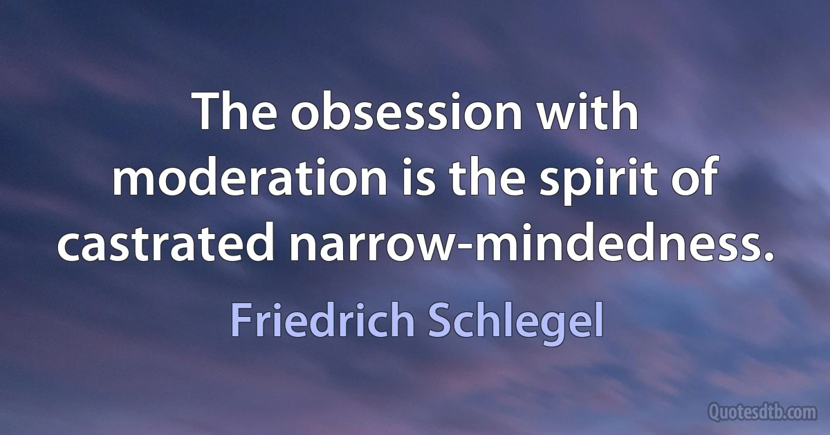 The obsession with moderation is the spirit of castrated narrow-mindedness. (Friedrich Schlegel)