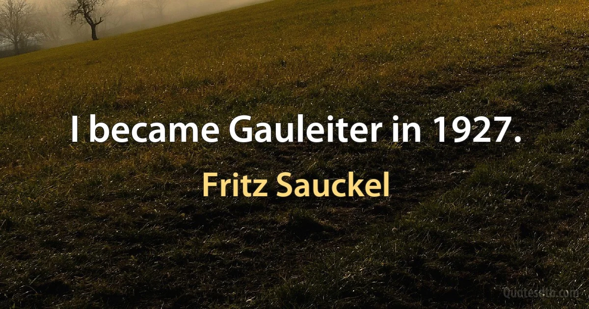 I became Gauleiter in 1927. (Fritz Sauckel)