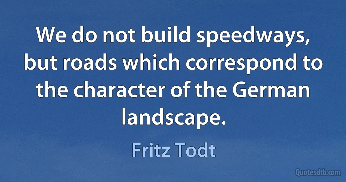 We do not build speedways, but roads which correspond to the character of the German landscape. (Fritz Todt)