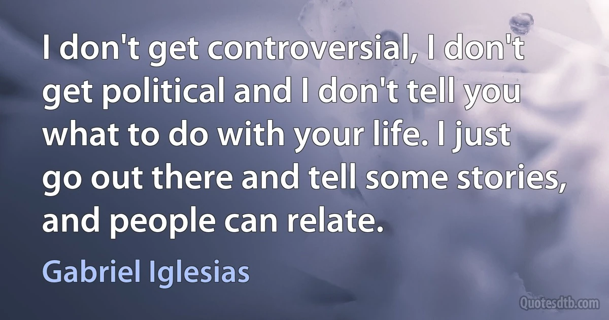 I don't get controversial, I don't get political and I don't tell you what to do with your life. I just go out there and tell some stories, and people can relate. (Gabriel Iglesias)