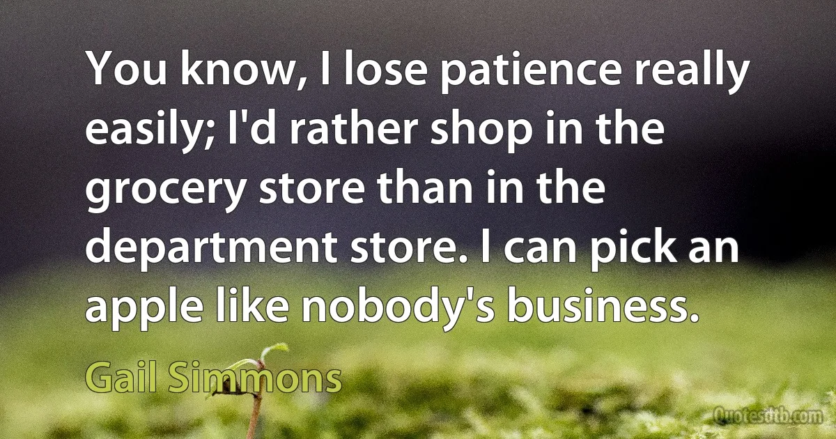 You know, I lose patience really easily; I'd rather shop in the grocery store than in the department store. I can pick an apple like nobody's business. (Gail Simmons)