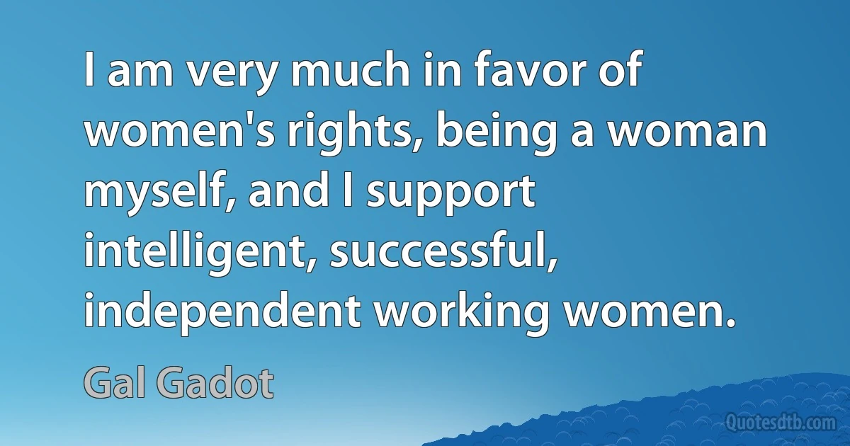 I am very much in favor of women's rights, being a woman myself, and I support intelligent, successful, independent working women. (Gal Gadot)