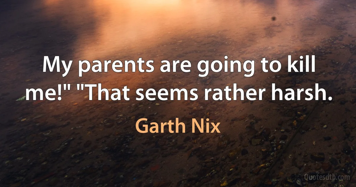 My parents are going to kill me!" "That seems rather harsh. (Garth Nix)