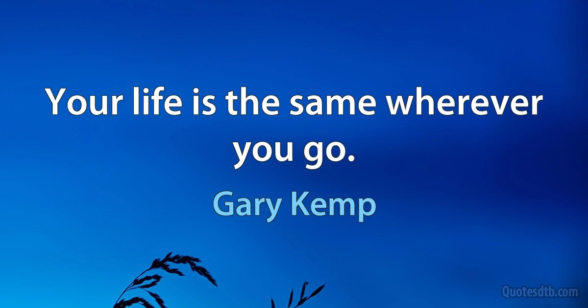 Your life is the same wherever you go. (Gary Kemp)