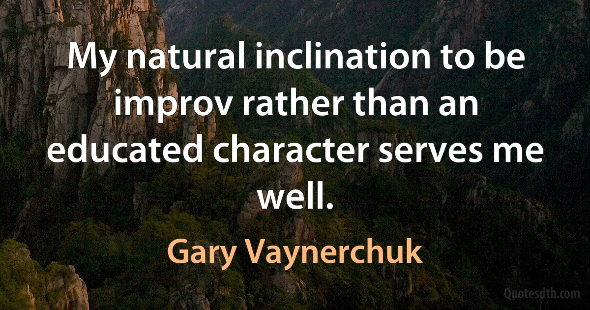 My natural inclination to be improv rather than an educated character serves me well. (Gary Vaynerchuk)