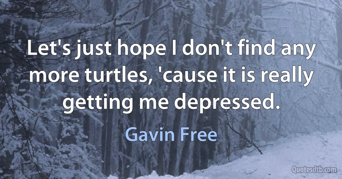 Let's just hope I don't find any more turtles, 'cause it is really getting me depressed. (Gavin Free)