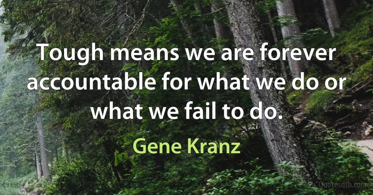 Tough means we are forever accountable for what we do or what we fail to do. (Gene Kranz)