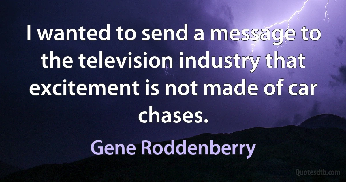 I wanted to send a message to the television industry that excitement is not made of car chases. (Gene Roddenberry)